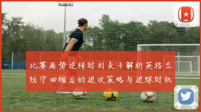比赛局势逆转时刻麦卡解析英格兰防守回缩后的进攻策略与进球时机