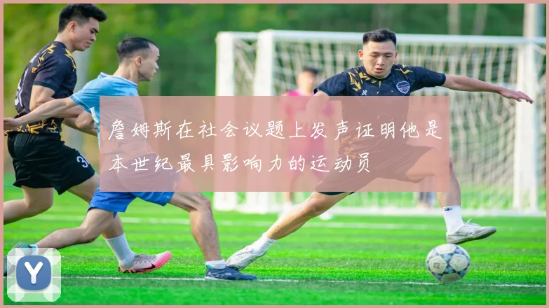 詹姆斯在社会议题上发声证明他是本世纪最具影响力的运动员