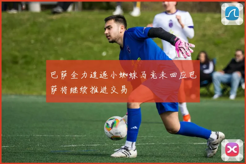 巴萨全力追逐小蜘蛛马竞未回应巴萨将继续推进交易