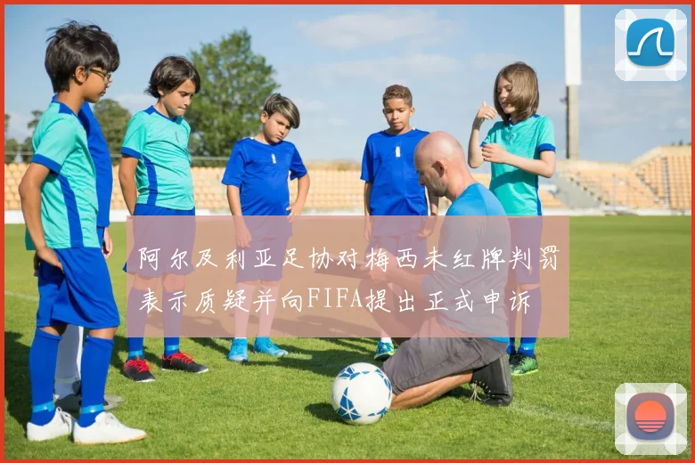 阿尔及利亚足协对梅西未红牌判罚表示质疑并向FIFA提出正式申诉