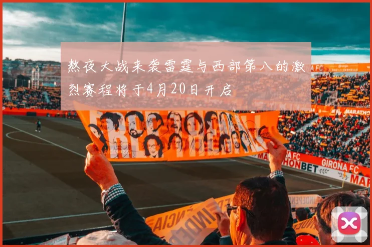 熬夜大战来袭雷霆与西部第八的激烈赛程将于4月20日开启