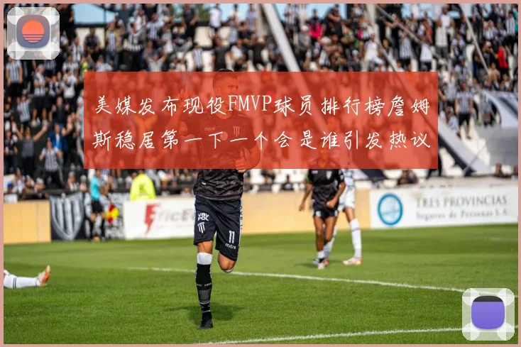 美媒发布现役FMVP球员排行榜詹姆斯稳居第一下一个会是谁引发热议