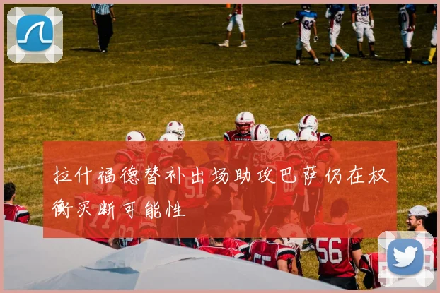 拉什福德替补出场助攻巴萨仍在权衡买断可能性