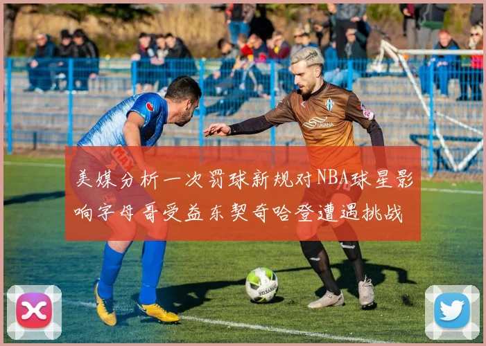 美媒分析一次罚球新规对NBA球星影响字母哥受益东契奇哈登遭遇挑战