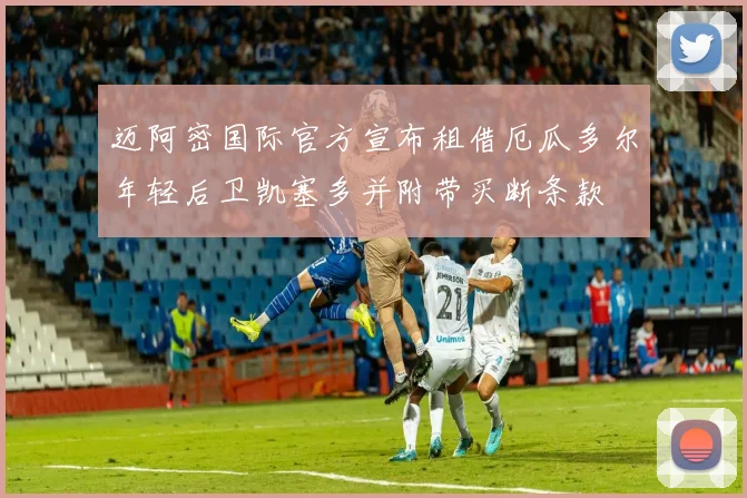 迈阿密国际官方宣布租借厄瓜多尔年轻后卫凯塞多并附带买断条款