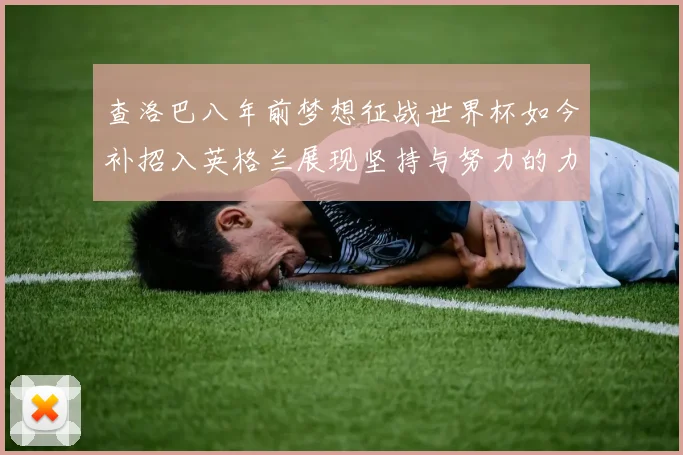 查洛巴八年前梦想征战世界杯如今补招入英格兰展现坚持与努力的力量