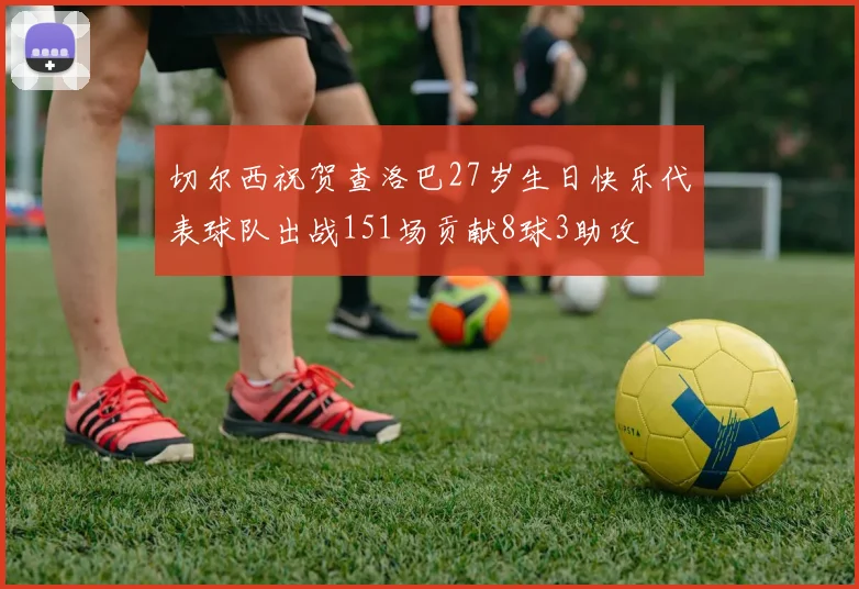 切尔西祝贺查洛巴27岁生日快乐代表球队出战151场贡献8球3助攻