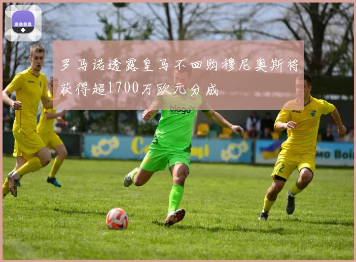 罗马诺透露皇马不回购穆尼奥斯将获得超1700万欧元分成