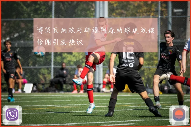 博茨瓦纳政府辟谣阿森纳球迷放假传闻引发热议