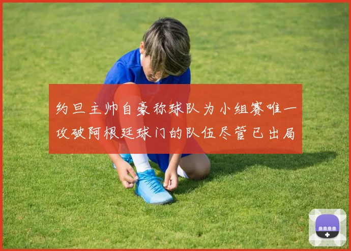 约旦主帅自豪称球队为小组赛唯一攻破阿根廷球门的队伍尽管已出局