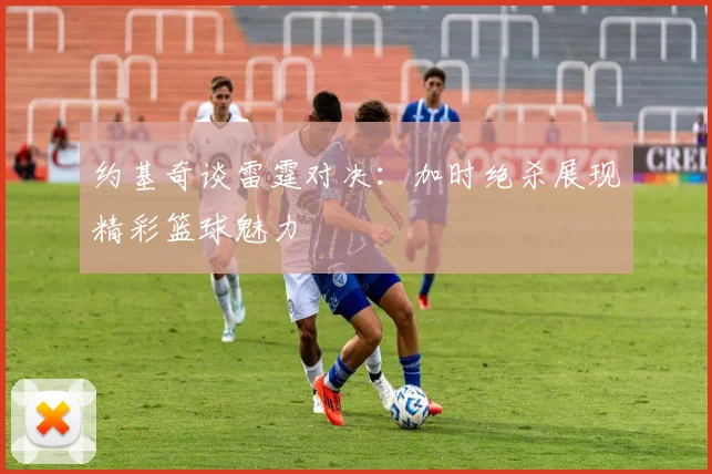 约基奇谈雷霆对决：加时绝杀展现精彩篮球魅力