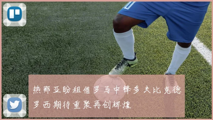 热那亚盼租借罗马中锋多夫比克德罗西期待重聚再创辉煌