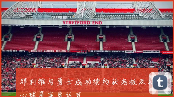 邓利维与勇士成功续约获老板及核心球员高度认可