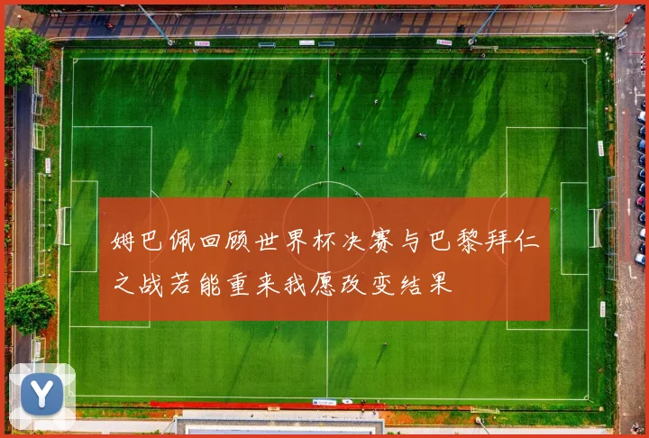 姆巴佩回顾世界杯决赛与巴黎拜仁之战若能重来我愿改变结果