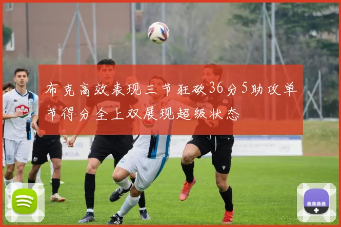 布克高效表现三节狂砍36分5助攻单节得分全上双展现超级状态