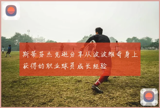 斯蒂芬杰克逊分享从波波维奇身上获得的职业球员成长经验