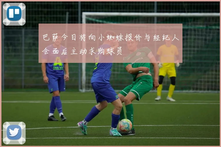 巴萨今日将向小蜘蛛报价与经纪人会面后主动求购球员