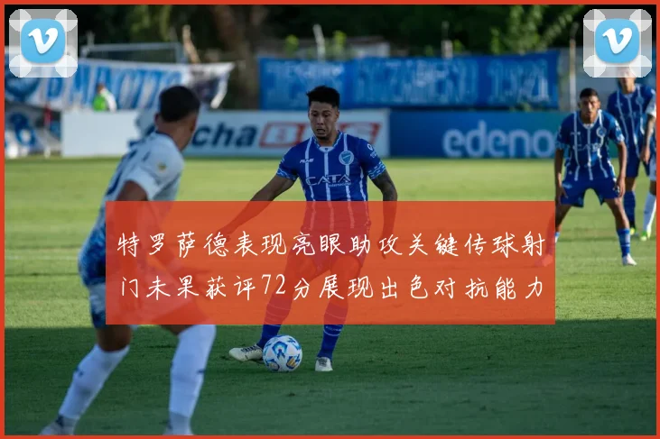 特罗萨德表现亮眼助攻关键传球射门未果获评72分展现出色对抗能力