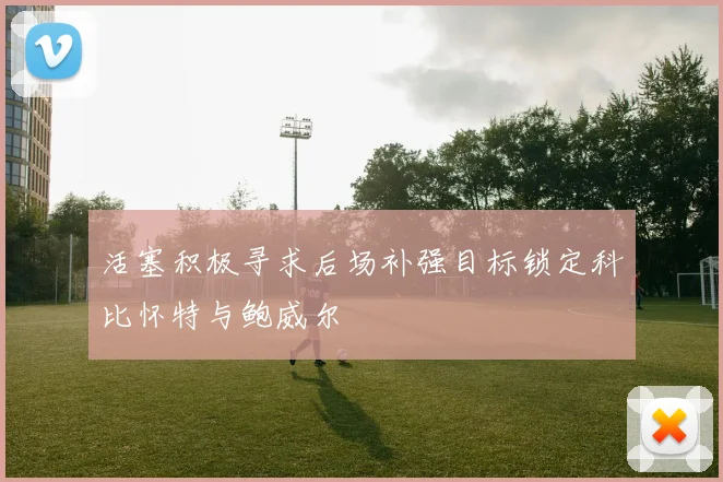 活塞积极寻求后场补强目标锁定科比怀特与鲍威尔