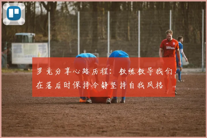 罗竞分享心路历程：教练教导我们在落后时保持冷静坚持自我风格