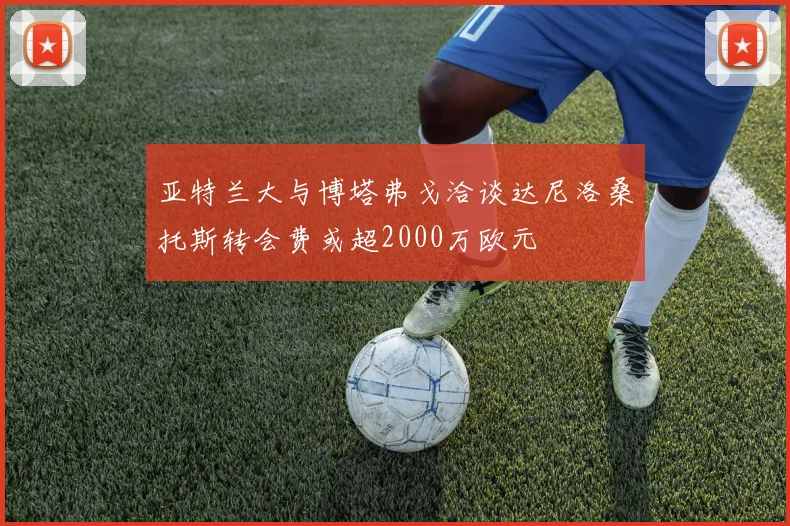 亚特兰大与博塔弗戈洽谈达尼洛桑托斯转会费或超2000万欧元