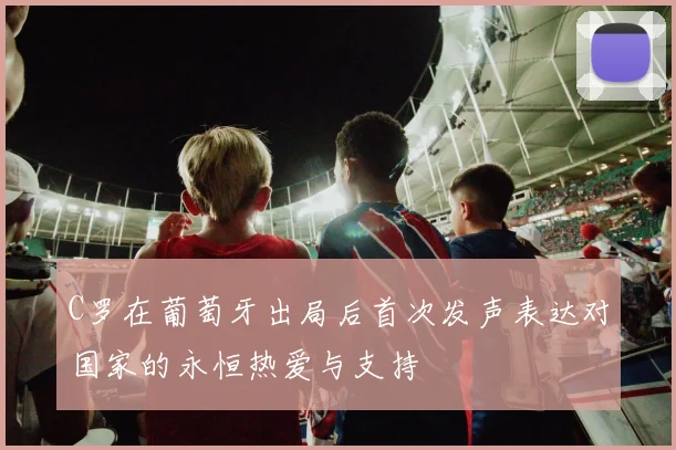 C罗在葡萄牙出局后首次发声表达对国家的永恒热爱与支持