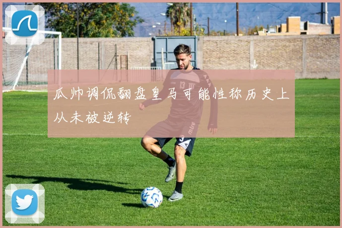 瓜帅调侃翻盘皇马可能性称历史上从未被逆转