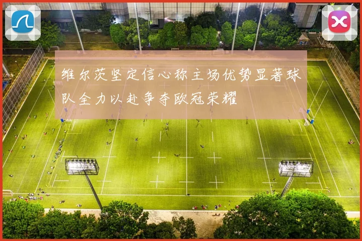 维尔茨坚定信心称主场优势显著球队全力以赴争夺欧冠荣耀