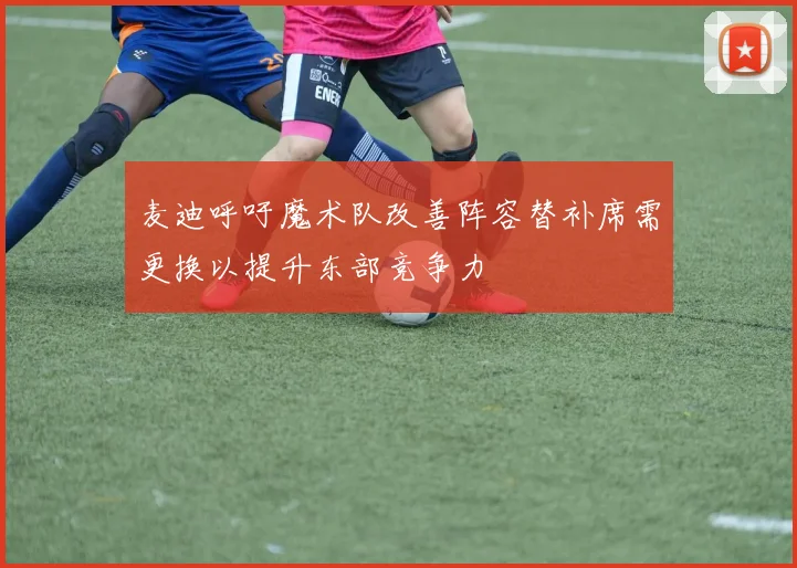 麦迪呼吁魔术队改善阵容替补席需更换以提升东部竞争力