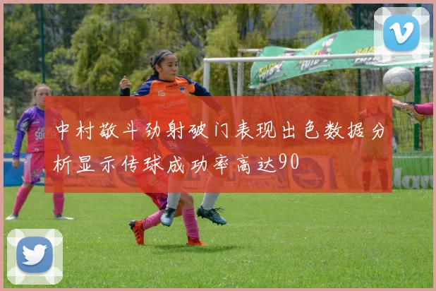 中村敬斗劲射破门表现出色数据分析显示传球成功率高达90